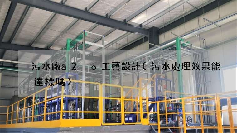 污水廠a2 o工藝設計(污水處理效果能達標嗎)